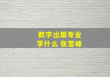 数字出版专业学什么 张雪峰